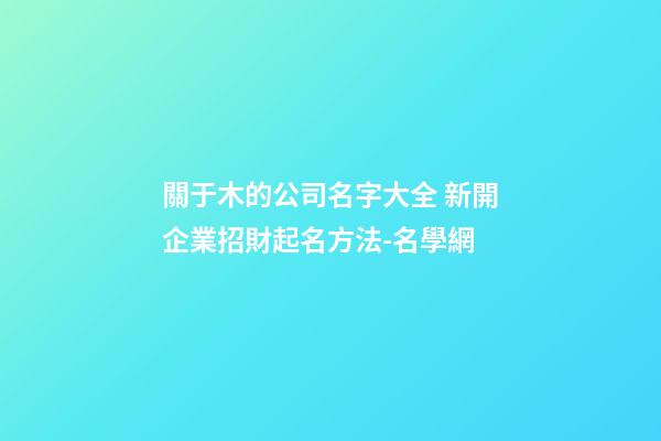 關于木的公司名字大全 新開企業招財起名方法-名學網-第1張-公司起名-玄機派